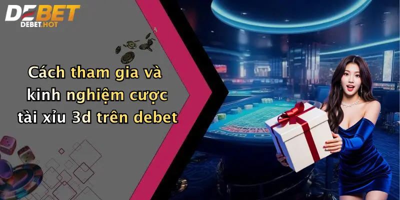 Cách tham gia và kinh nghiệm cược tài xỉu 3d trên debet