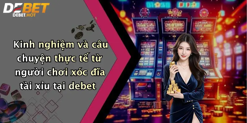 Kinh nghiệm và câu chuyện thực tế từ người chơi xóc đĩa tài xỉu tại debet