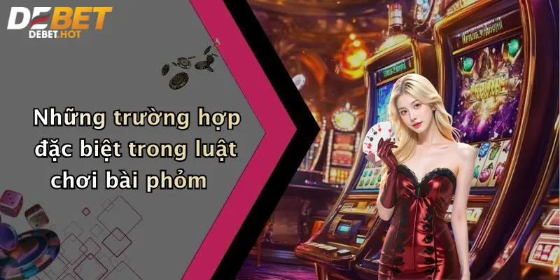 Những trường hợp đặc biệt trong luật chơi bài phỏm