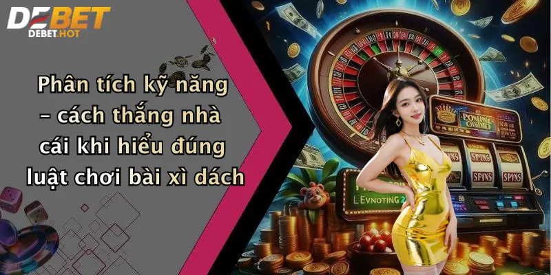Phân tích kỹ năng – cách thắng nhà cái khi hiểu đúng luật chơi bài xì dách